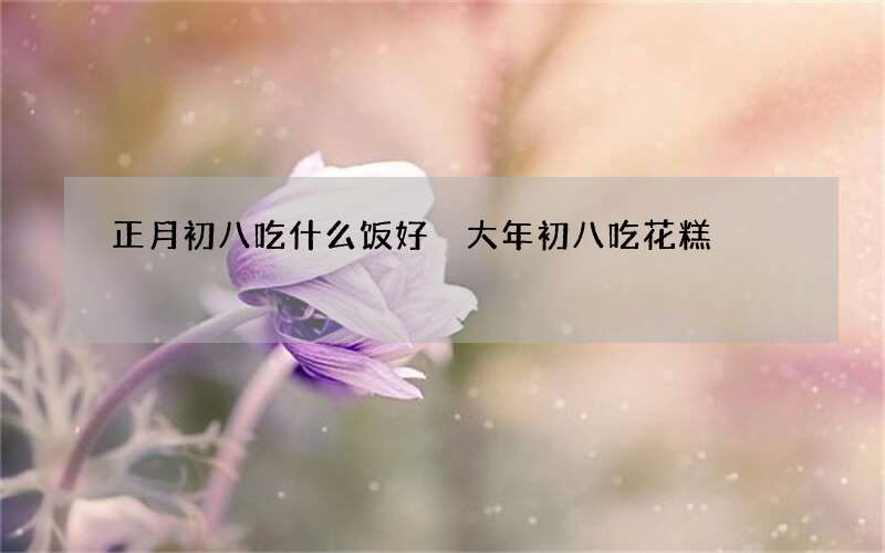 正月初八吃什么饭好 大年初八吃花糕